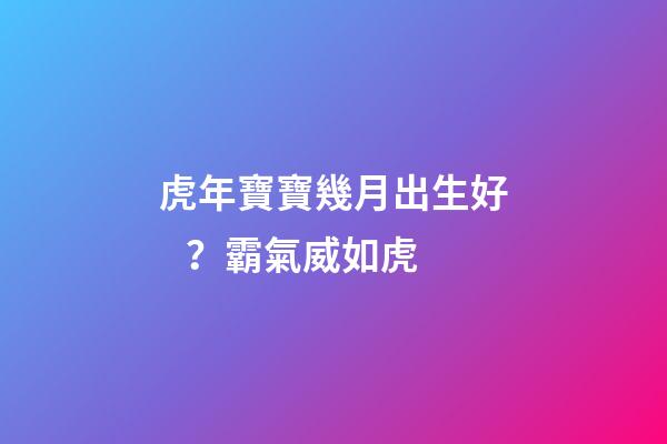 虎年寶寶幾月出生好？霸氣威如虎